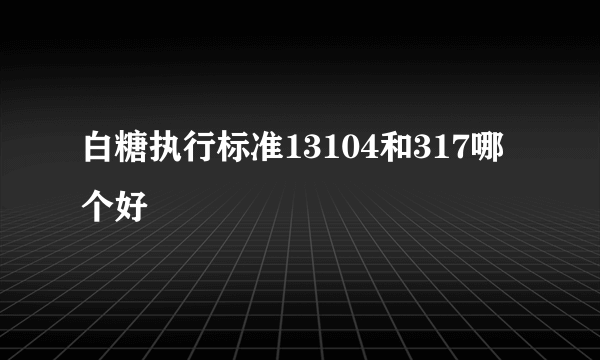 白糖执行标准13104和317哪个好