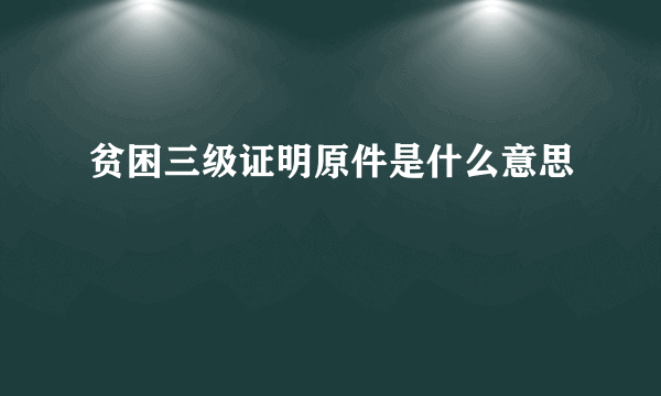 贫困三级证明原件是什么意思