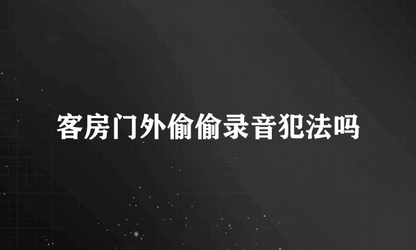 客房门外偷偷录音犯法吗