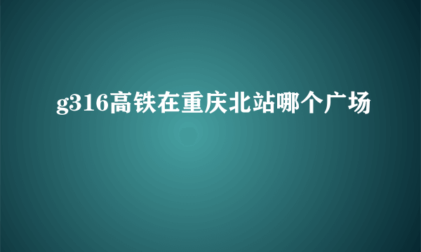 g316高铁在重庆北站哪个广场