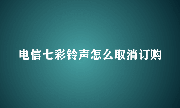 电信七彩铃声怎么取消订购