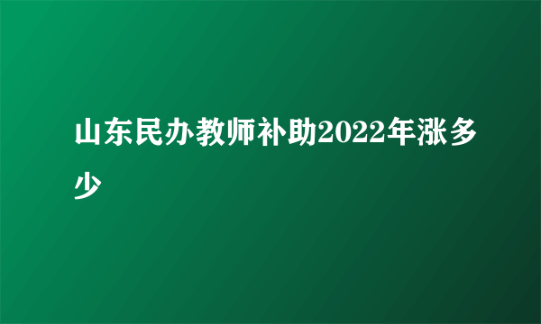 山东民办教师补助2022年涨多少