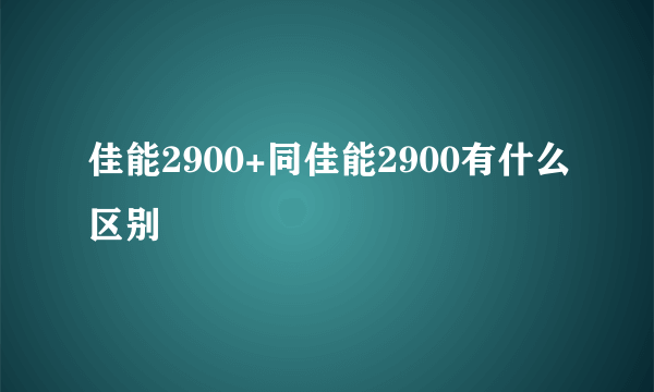 佳能2900+同佳能2900有什么区别