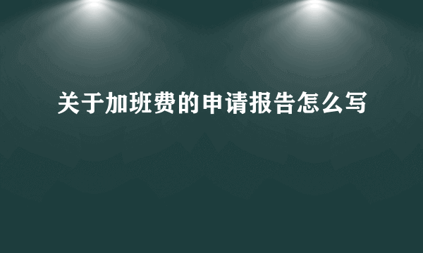 关于加班费的申请报告怎么写