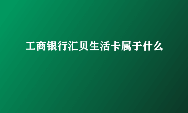 工商银行汇贝生活卡属于什么