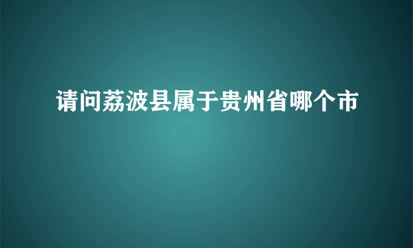 请问荔波县属于贵州省哪个市