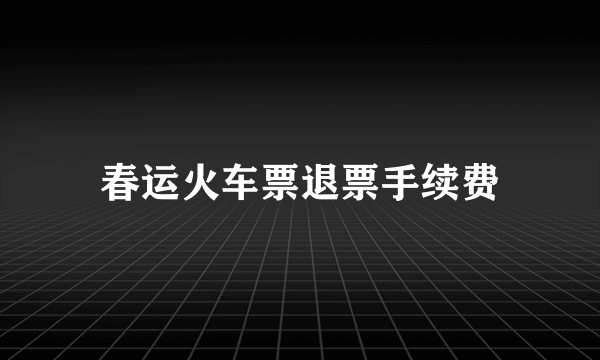 春运火车票退票手续费