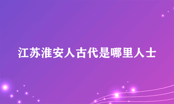 江苏淮安人古代是哪里人士