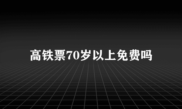 高铁票70岁以上免费吗