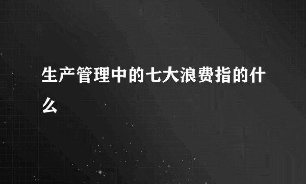 生产管理中的七大浪费指的什么