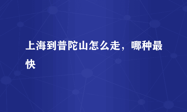 上海到普陀山怎么走，哪种最快