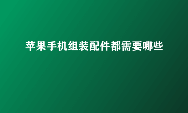 苹果手机组装配件都需要哪些