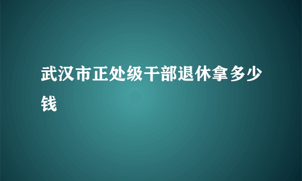 武汉市正处级干部退休拿多少钱