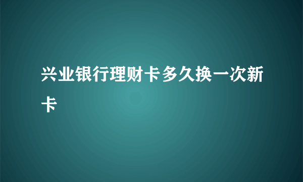 兴业银行理财卡多久换一次新卡