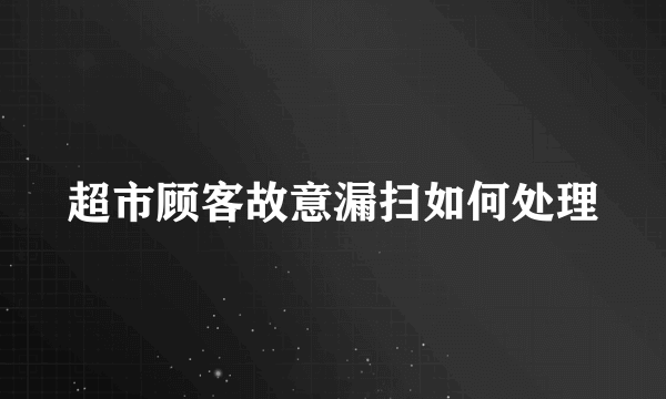 超市顾客故意漏扫如何处理