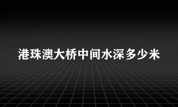 港珠澳大桥中间水深多少米