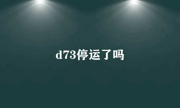 d73停运了吗