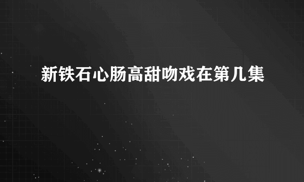 新铁石心肠高甜吻戏在第几集