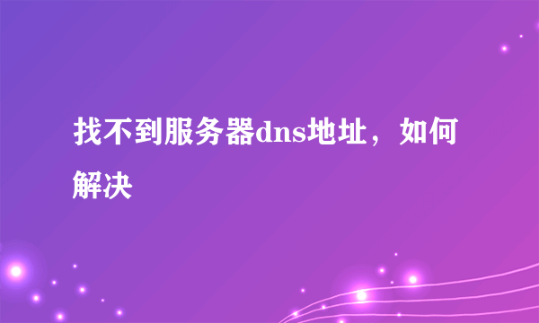 找不到服务器dns地址，如何解决