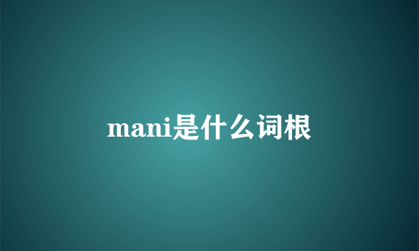 mani是什么词根