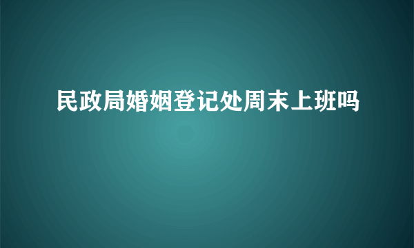 民政局婚姻登记处周末上班吗