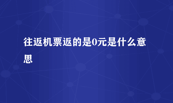 往返机票返的是0元是什么意思