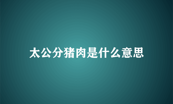 太公分猪肉是什么意思