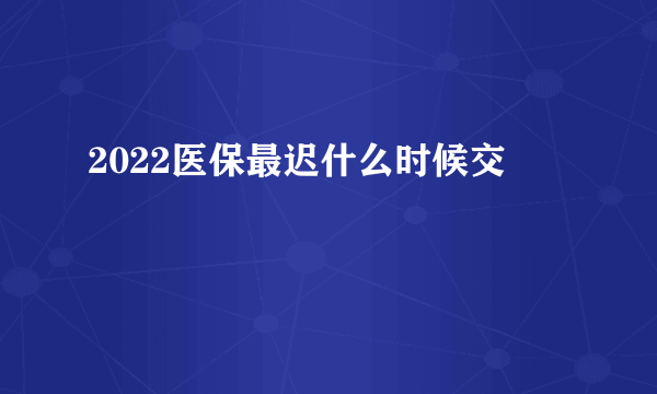 2022医保最迟什么时候交