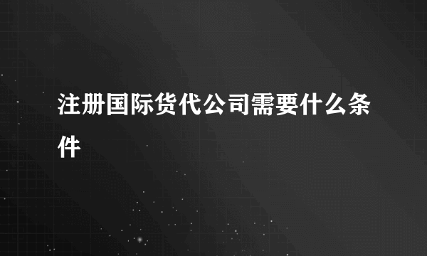 注册国际货代公司需要什么条件