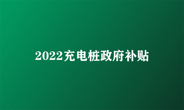 2022充电桩政府补贴