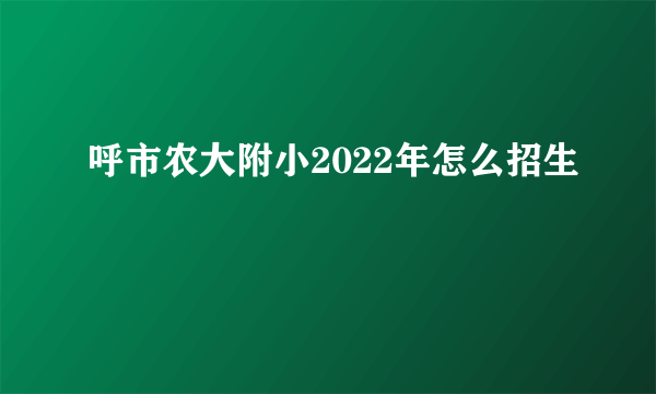 呼市农大附小2022年怎么招生