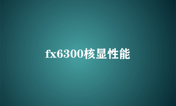 fx6300核显性能