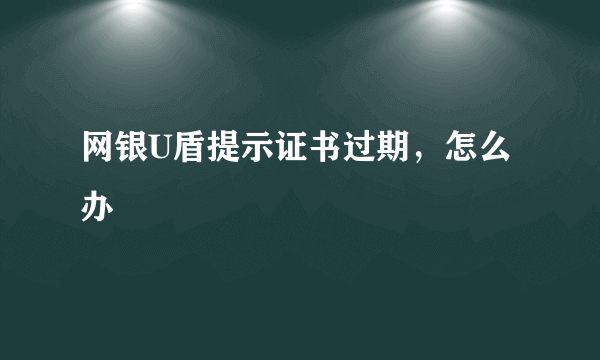 网银U盾提示证书过期，怎么办