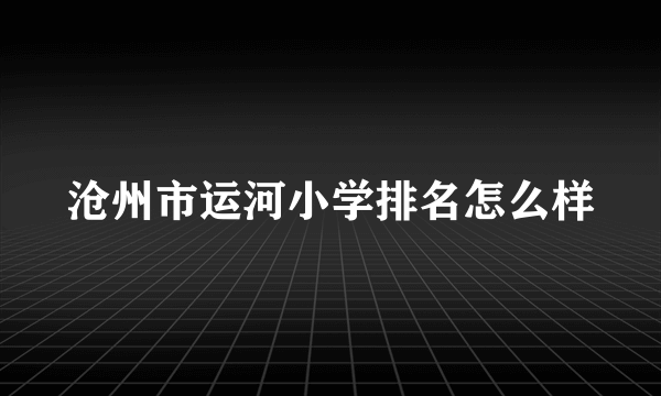 沧州市运河小学排名怎么样