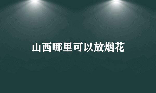 山西哪里可以放烟花