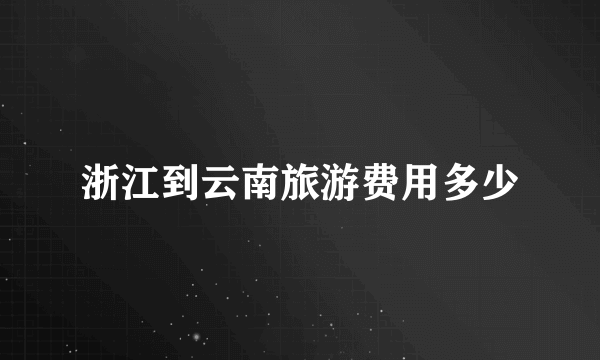 浙江到云南旅游费用多少