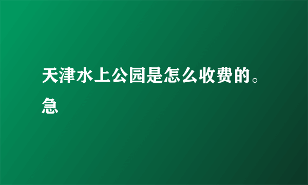 天津水上公园是怎么收费的。急