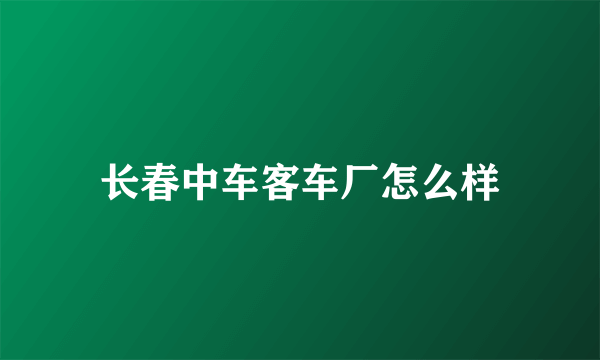 长春中车客车厂怎么样