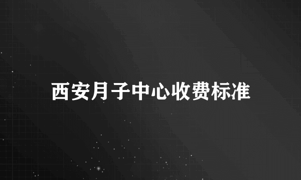 西安月子中心收费标准