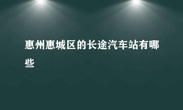 惠州惠城区的长途汽车站有哪些