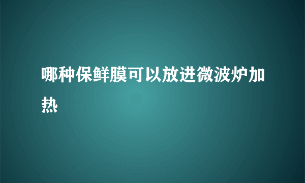 哪种保鲜膜可以放进微波炉加热