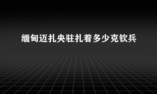 缅甸迈扎央驻扎着多少克钦兵