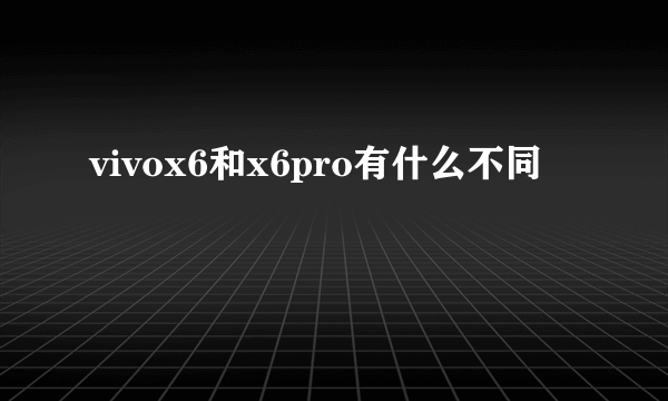 vivox6和x6pro有什么不同