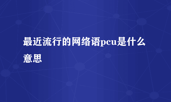 最近流行的网络语pcu是什么意思