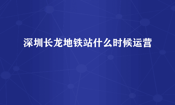 深圳长龙地铁站什么时候运营