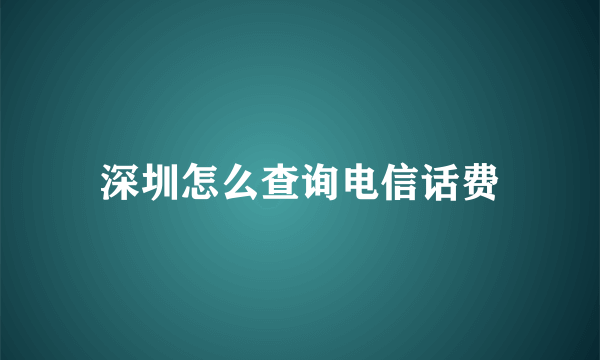 深圳怎么查询电信话费