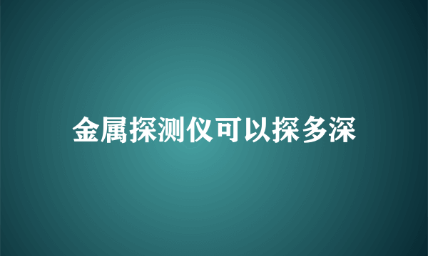 金属探测仪可以探多深