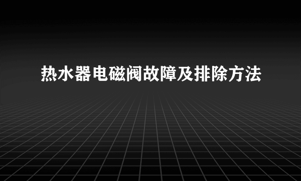 热水器电磁阀故障及排除方法