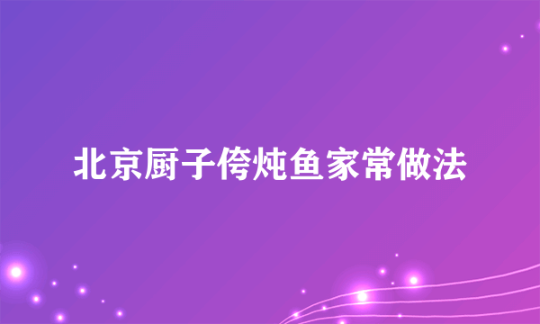 北京厨子侉炖鱼家常做法