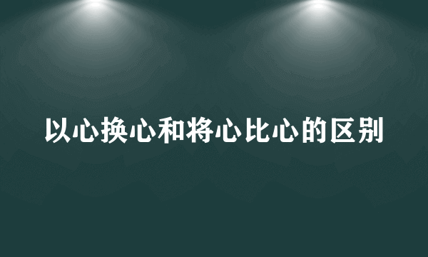 以心换心和将心比心的区别